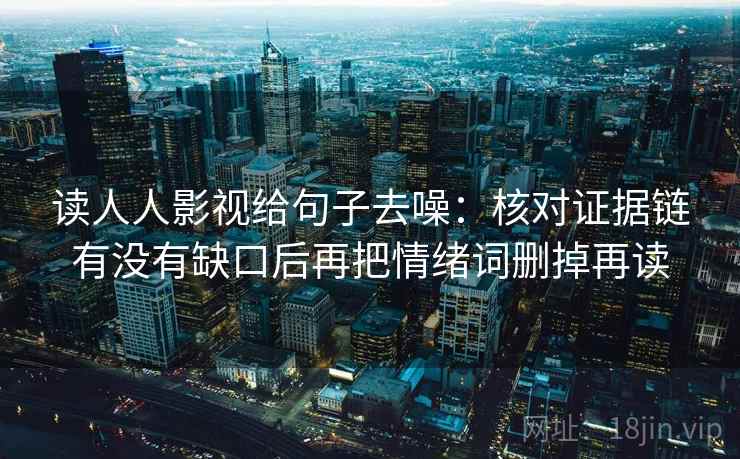 读人人影视给句子去噪：核对证据链有没有缺口后再把情绪词删掉再读