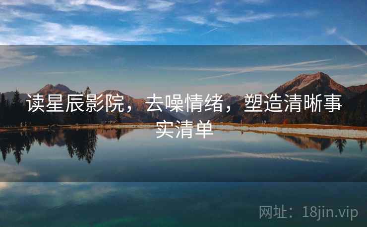 读星辰影院,去噪情绪,塑造清晰事实清单