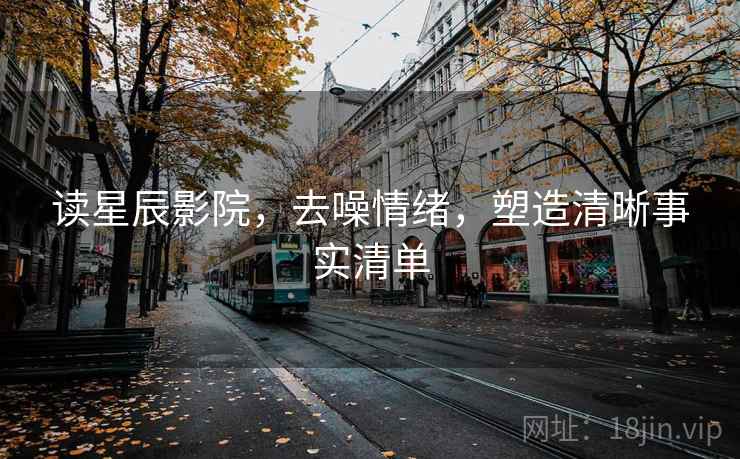 读星辰影院,去噪情绪,塑造清晰事实清单