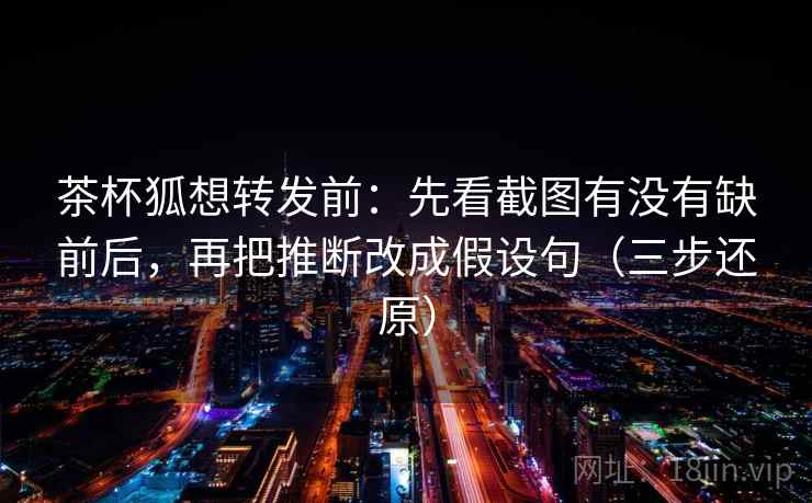 茶杯狐想转发前:先看截图有没有缺前后,再把推断改成假设句(三步还原)