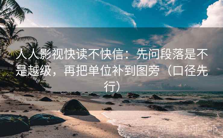人人影视快读不快信:先问段落是不是越级,再把单位补到图旁(口径先行)