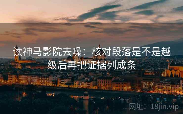 读神马影院去噪:核对段落是不是越级后再把证据列成条