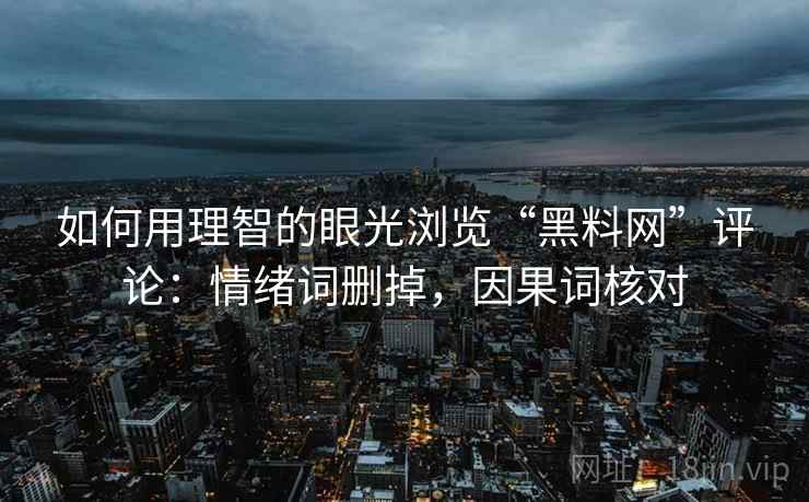 如何用理智的眼光浏览“黑料网”评论：情绪词删掉，因果词核对