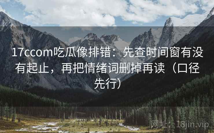 17ccom吃瓜像排错:先查时间窗有没有起止,再把情绪词删掉再读(口径先行)
