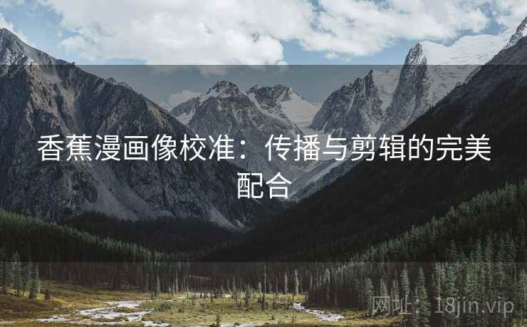 香蕉漫画像校准：传播与剪辑的完美配合