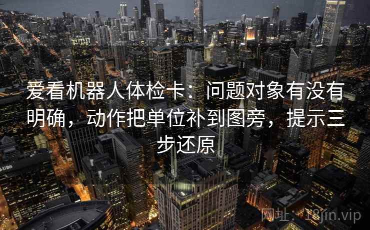 爱看机器人体检卡:问题对象有没有明确,动作把单位补到图旁,提示三步还原