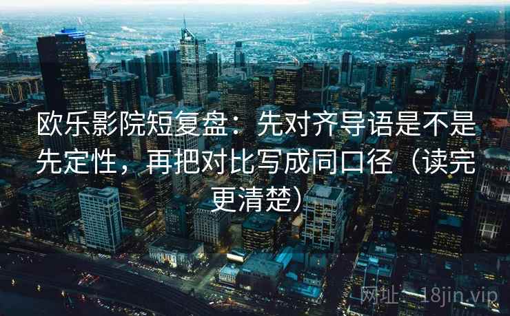 欧乐影院短复盘:先对齐导语是不是先定性,再把对比写成同口径(读完更清楚)