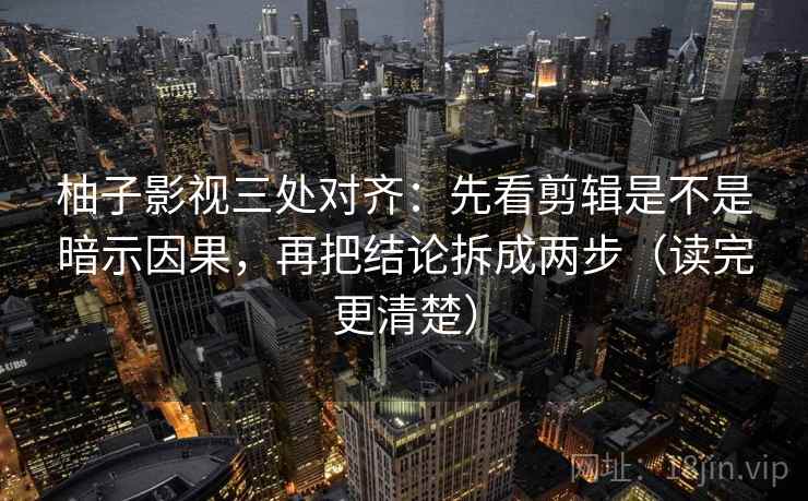 柚子影视三处对齐:先看剪辑是不是暗示因果,再把结论拆成两步(读完更清楚)