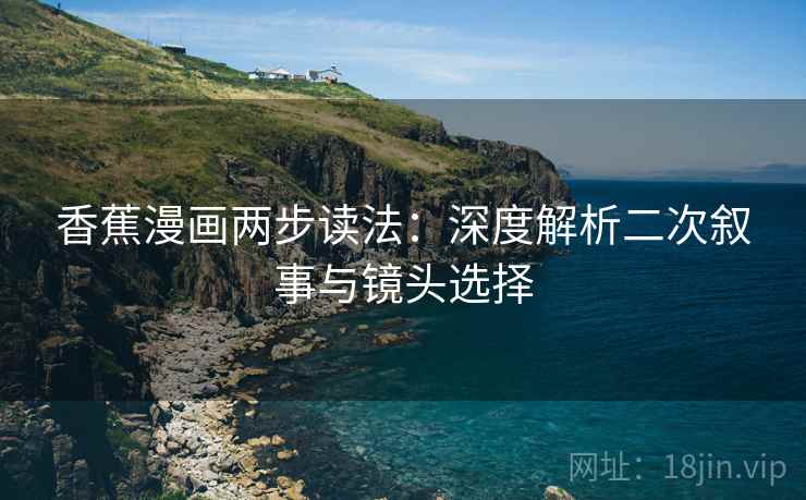 香蕉漫画两步读法:深度解析二次叙事与镜头选择