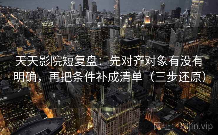 天天影院短复盘:先对齐对象有没有明确,再把条件补成清单(三步还原)