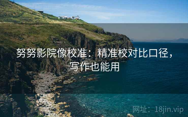 努努影院像校准:精准校对比口径,写作也能用