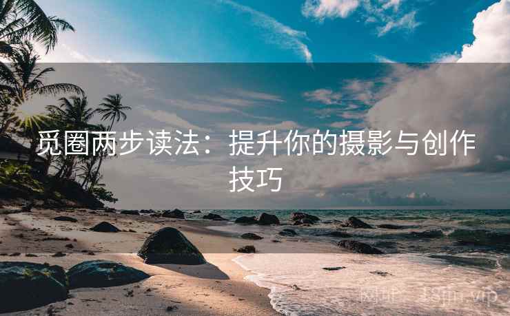 觅圈两步读法：提升你的摄影与创作技巧