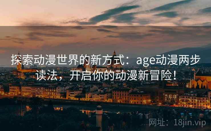 探索动漫世界的新方式:age动漫两步读法,开启你的动漫新冒险!