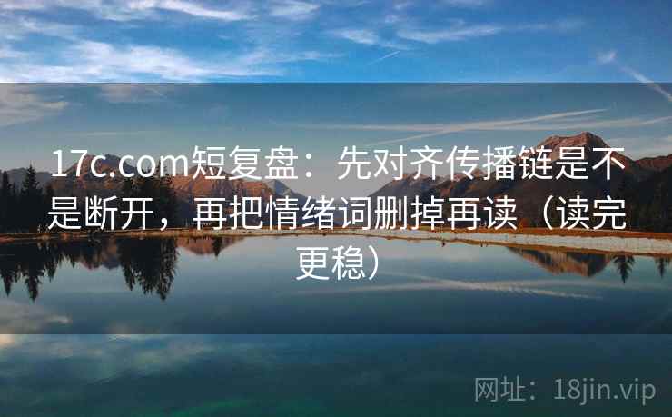 17c.com短复盘:先对齐传播链是不是断开,再把情绪词删掉再读(读完更稳)