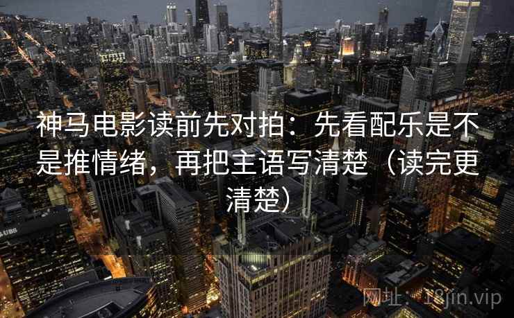 神马电影读前先对拍:先看配乐是不是推情绪,再把主语写清楚(读完更清楚)