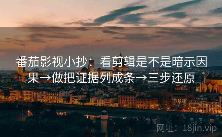 番茄影视小抄：看剪辑是不是暗示因果→做把证据列成条→三步还原
