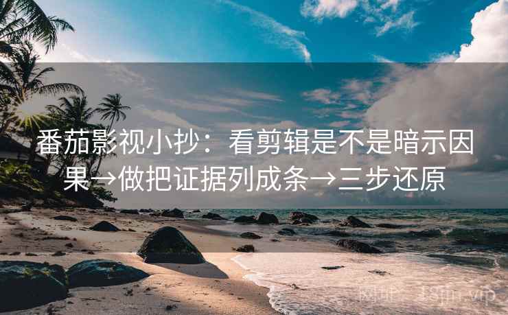 番茄影视小抄:看剪辑是不是暗示因果→做把证据列成条→三步还原