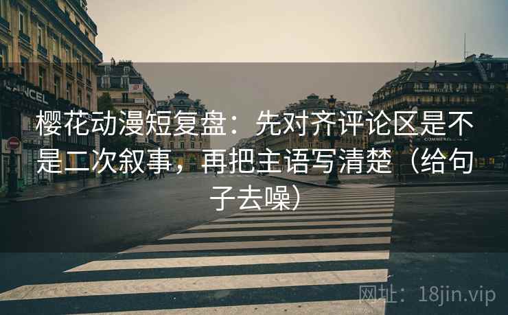 樱花动漫短复盘:先对齐评论区是不是二次叙事,再把主语写清楚(给句子去噪)