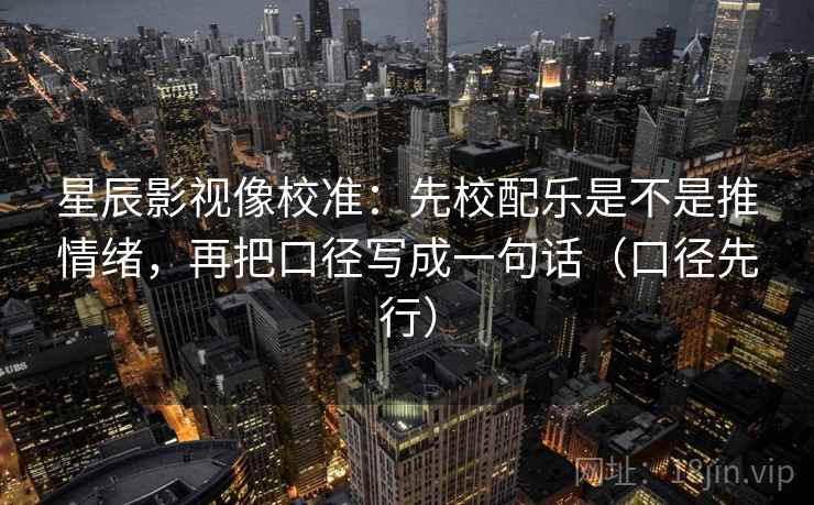 星辰影视像校准：先校配乐是不是推情绪，再把口径写成一句话（口径先行）