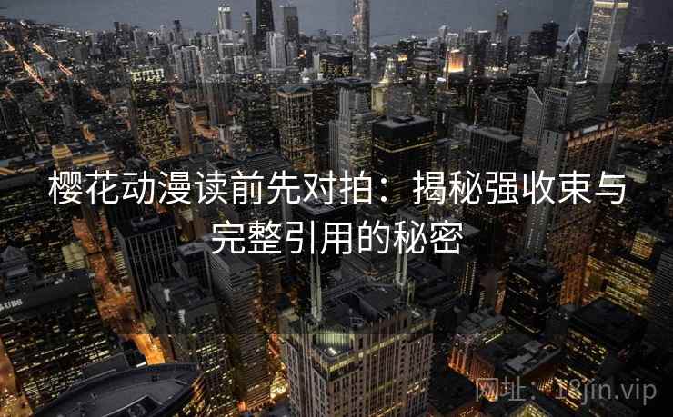 樱花动漫读前先对拍：揭秘强收束与完整引用的秘密