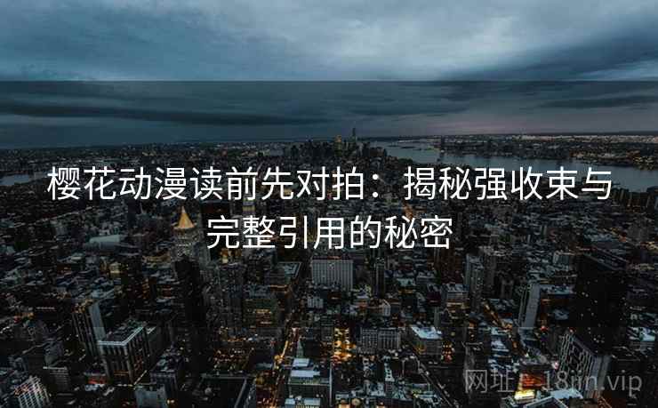 樱花动漫读前先对拍：揭秘强收束与完整引用的秘密