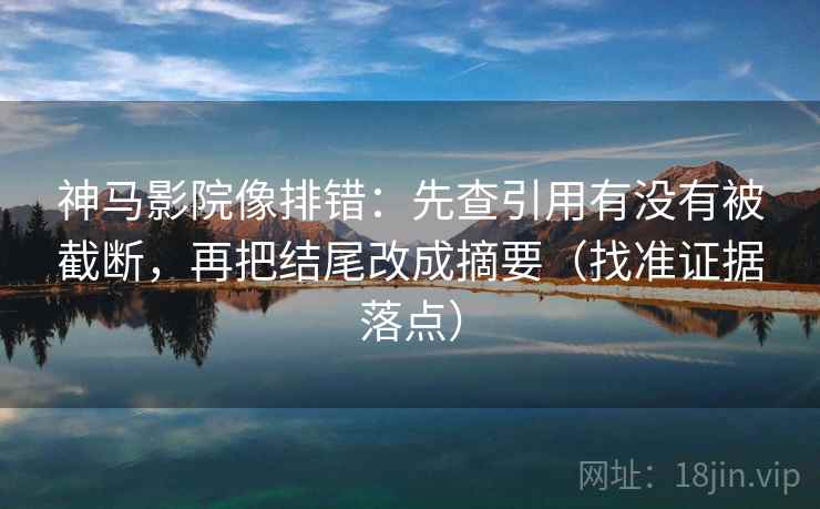 神马影院像排错：先查引用有没有被截断，再把结尾改成摘要（找准证据落点）
