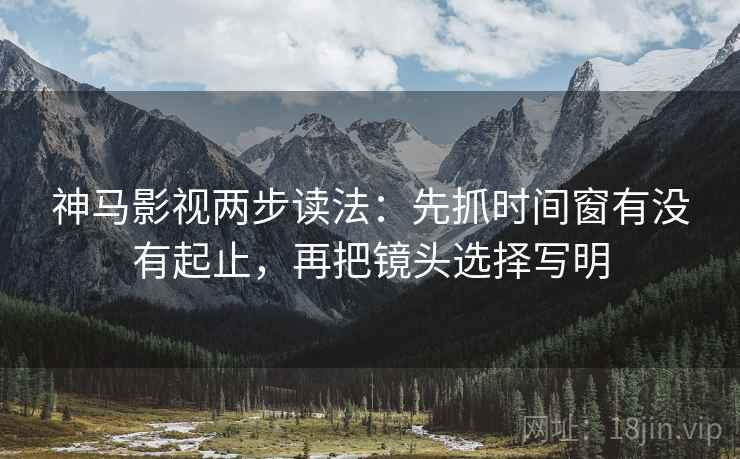 神马影视两步读法：先抓时间窗有没有起止，再把镜头选择写明