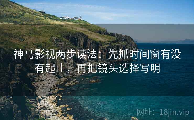 神马影视两步读法：先抓时间窗有没有起止，再把镜头选择写明