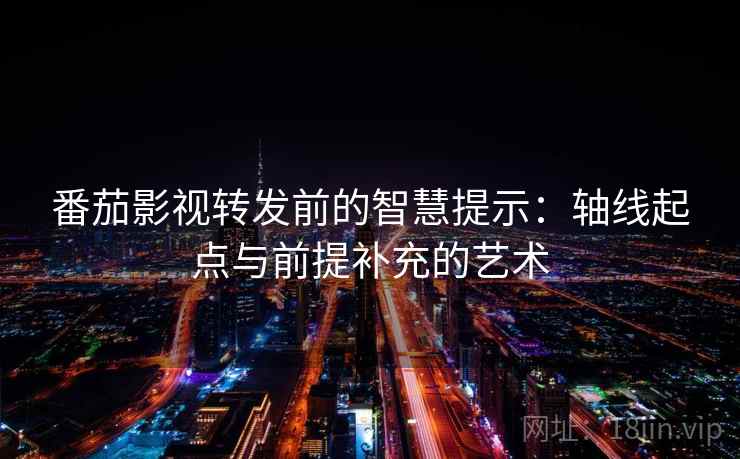 番茄影视转发前的智慧提示：轴线起点与前提补充的艺术