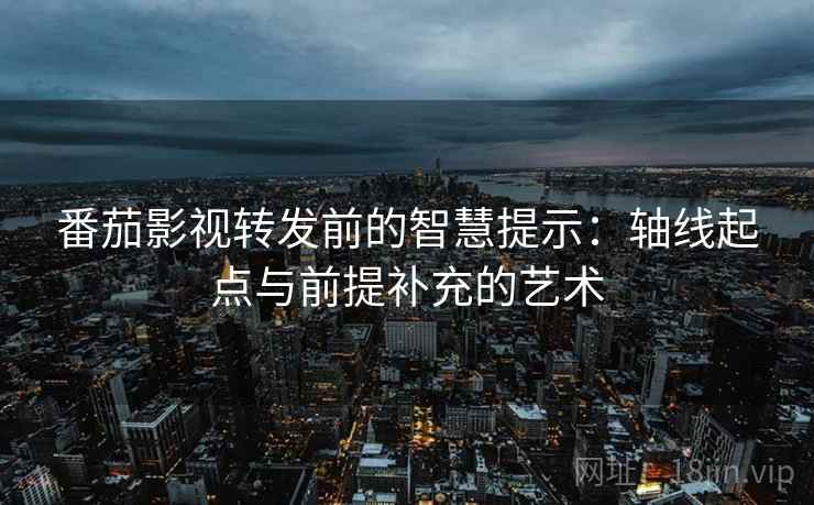番茄影视转发前的智慧提示：轴线起点与前提补充的艺术