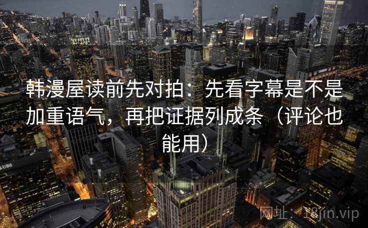 韩漫屋读前先对拍：先看字幕是不是加重语气，再把证据列成条（评论也能用）